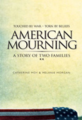 "American Mourning" is the story of two families—the Johnsons and the Sheehans—that lost sons in the war against terror. Their sons were buddies—best friends since they first met at Fort Hood in Texas—but the two families have little else in common.  Joe Johnson knew he would have to go to Iraq to see where his son spent his last days on earth. As he slugged through open sewers, he gagged at the stench that smothered the Iraqi slum. It was here that his son, Justin, died, a roadside bomb ripping through his patrol truck and killing him.  Here Joe would avenge Justin's death. 
