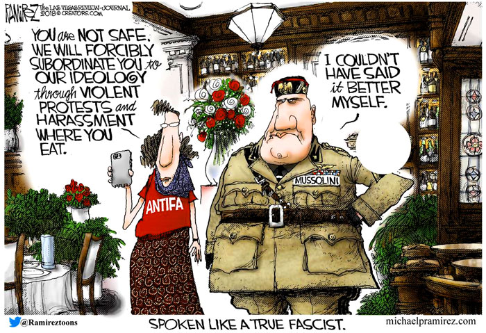 "You are not safe.  We will forcibly subordinate you to our ideology through violent protests and harassment where you eat...Mussolini would approve." - Michael Ramirez 